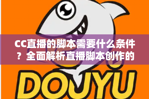 CC直播的脚本需要什么条件?全面解析直播脚本创作的必备要素与实操指南 CC直播的脚本需要什么条件?全面解析直播脚本创作的必备要素与实操指南