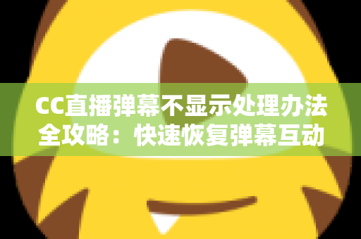 CC直播弹幕不显示处理办法全攻略：快速恢复弹幕互动的完整解决方案