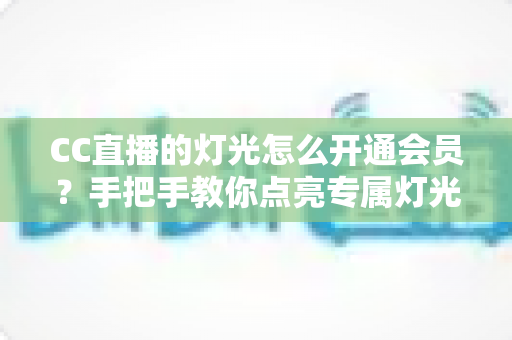 CC直播的灯光怎么开通会员？手把手教你点亮专属灯光的完整攻略