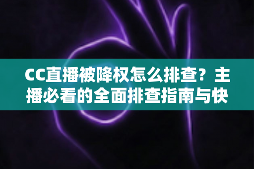 CC直播被降权怎么排查？主播必看的全面排查指南与快速恢复技巧