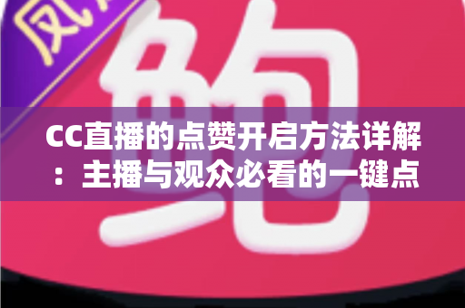 CC直播的点赞开启方法详解:主播与观众必看的一键点亮人气实操指南 CC直播的点赞开启方法详解:主播与观众必看的一键点亮人气实操指南