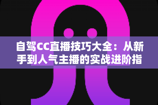 自驾CC直播技巧大全:从新手到人气主播的实战进阶指南 自驾CC直播技巧大全:从新手到人气主播的实战进阶指南