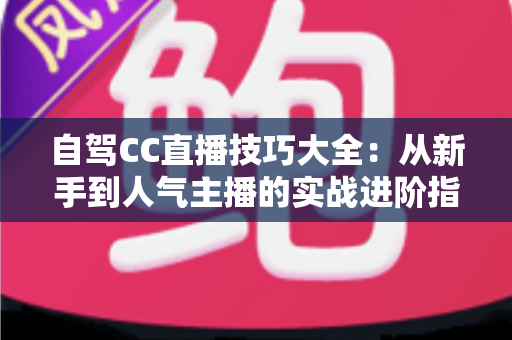自驾CC直播技巧大全:从新手到人气主播的实战进阶指南 自驾CC直播技巧大全:从新手到人气主播的实战进阶指南