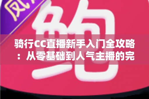 骑行CC直播新手入门全攻略:从零基础到人气主播的完整指南 骑行CC直播新手入门全攻略:从零基础到人气主播的完整指南