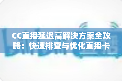 CC直播延迟高解决方案全攻略：快速排查与优化直播卡顿的实用技巧大全
