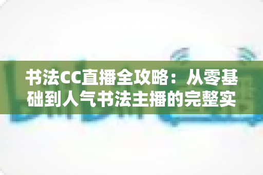 书法CC直播全攻略:从零基础到人气书法主播的完整实战指南 书法CC直播全攻略:从零基础到人气书法主播的完整实战指南
