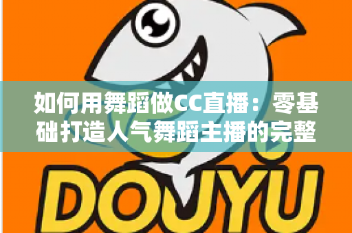如何用舞蹈做CC直播：零基础打造人气舞蹈主播的完整实战指南
