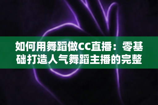 如何用舞蹈做CC直播：零基础打造人气舞蹈主播的完整实战指南