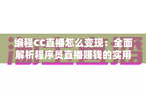 编程CC直播怎么变现:全面解析程序员直播赚钱的实用方法与高效策略 编程CC直播怎么变现:全面解析程序员直播赚钱的实用方法与高效策略