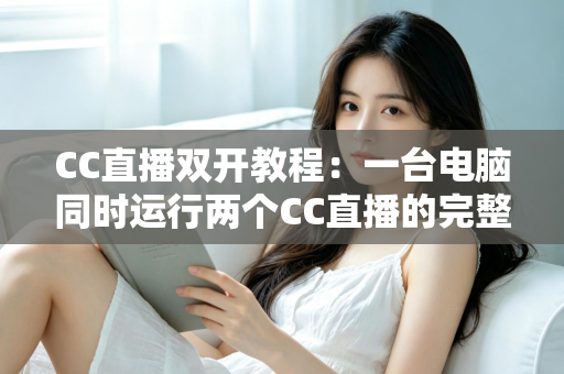 CC直播双开教程：一台电脑同时运行两个CC直播的完整攻略与实用技巧