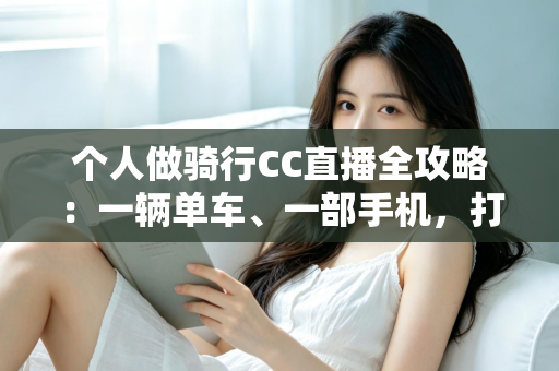 个人做骑行CC直播全攻略:一辆单车、一部手机,打造属于你的移动直播间 个人做骑行CC直播全攻略:一辆单车、一部手机,打造属于你的移动直播间