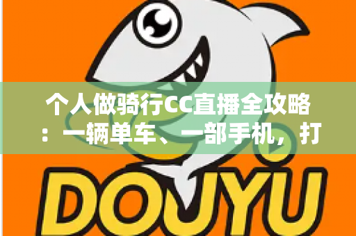 个人做骑行CC直播全攻略:一辆单车、一部手机,打造属于你的移动直播间 个人做骑行CC直播全攻略:一辆单车、一部手机,打造属于你的移动直播间