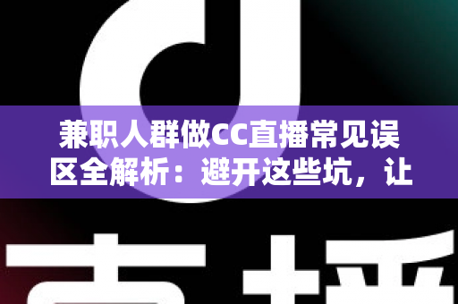 兼职人群做CC直播常见误区全解析:避开这些坑,让你的副业直播之路更稳更远 兼职人群做CC直播常见误区全解析:避开这些坑,让你的副业直播之路更稳更远