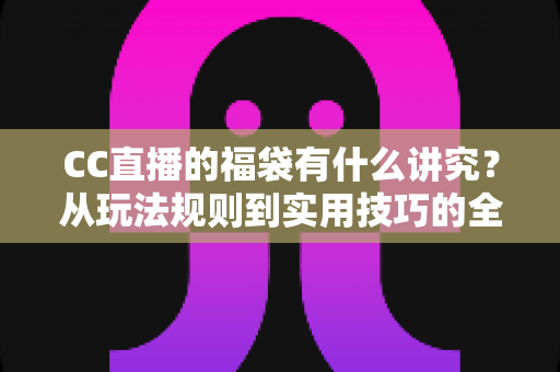 CC直播的福袋有什么讲究？从玩法规则到实用技巧的全景式解析