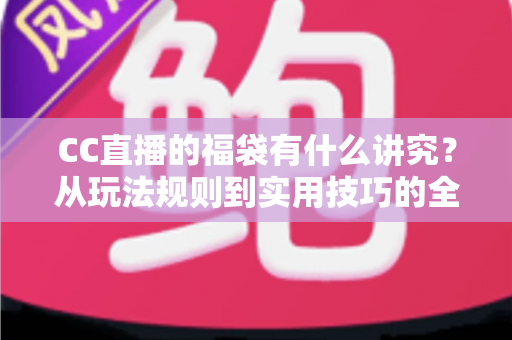 CC直播的福袋有什么讲究？从玩法规则到实用技巧的全景式解析