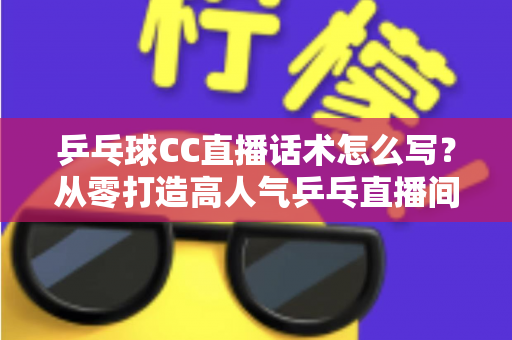 乒乓球CC直播话术怎么写？从零打造高人气乒乓直播间的实用指南