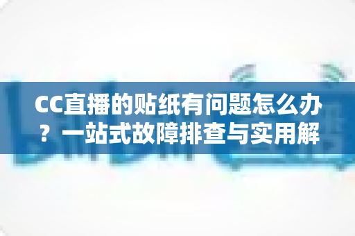 CC直播的贴纸有问题怎么办？一站式故障排查与实用解决指南