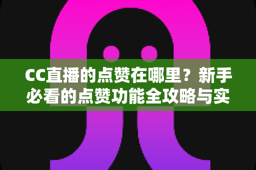 CC直播的点赞在哪里？新手必看的点赞功能全攻略与实用技巧