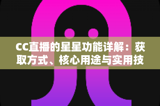 CC直播的星星功能详解：获取方式、核心用途与实用技巧一站式指南