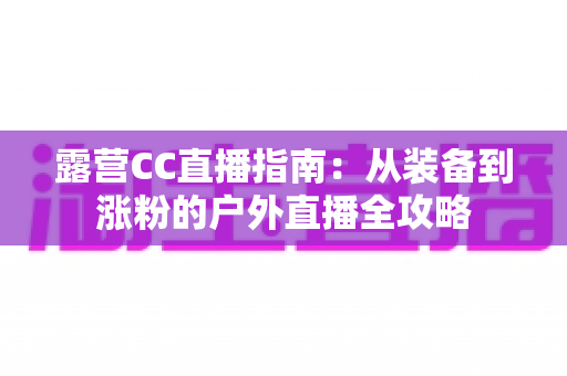 露营CC直播指南：从装备到涨粉的户外直播全攻略