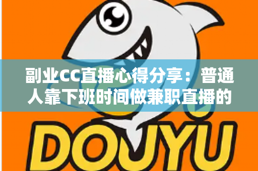 副业CC直播心得分享:普通人靠下班时间做兼职直播的实战指南与避坑经验 副业CC直播心得分享:普通人靠下班时间做兼职直播的实战指南与避坑经验