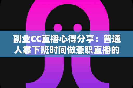 副业CC直播心得分享:普通人靠下班时间做兼职直播的实战指南与避坑经验 副业CC直播心得分享:普通人靠下班时间做兼职直播的实战指南与避坑经验