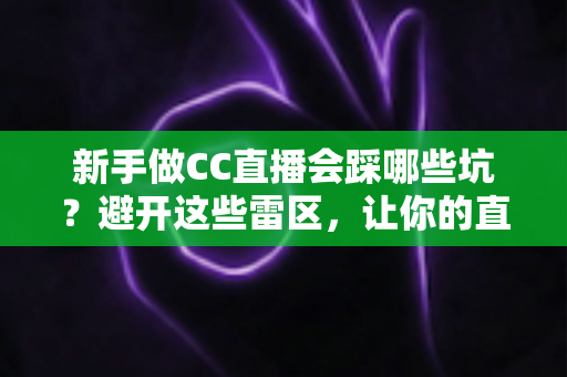 新手做CC直播会踩哪些坑？避开这些雷区，让你的直播之路少走弯路