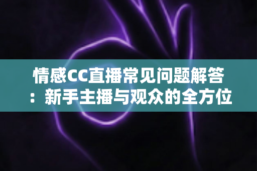 情感CC直播常见问题解答：新手主播与观众的全方位实用指南