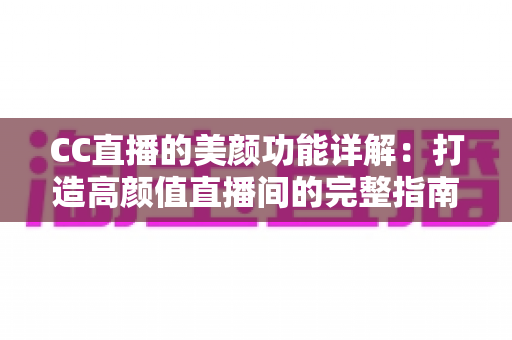 CC直播的美颜功能详解：打造高颜值直播间的完整指南