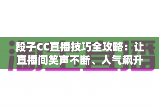 段子CC直播技巧全攻略：让直播间笑声不断、人气飙升的实战秘籍
