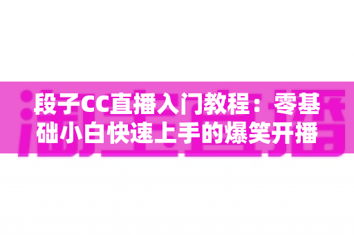 段子CC直播入门教程:零基础小白快速上手的爆笑开播全攻略 段子CC直播入门教程:零基础小白快速上手的爆笑开播全攻略