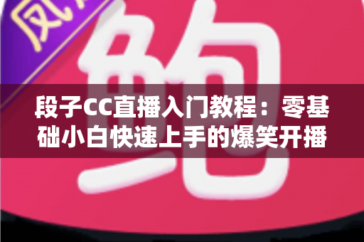 段子CC直播入门教程:零基础小白快速上手的爆笑开播全攻略 段子CC直播入门教程:零基础小白快速上手的爆笑开播全攻略