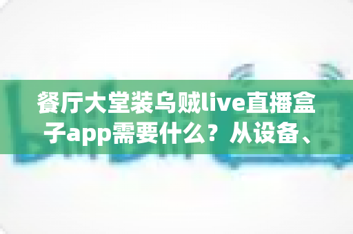 餐厅大堂装乌贼live直播盒子app需要什么?从设备、网络到合规的完整准备清单与实操指南 餐厅大堂装乌贼live直播盒子app需要什么?从设备、网络到合规的完整准备清单与实操指南