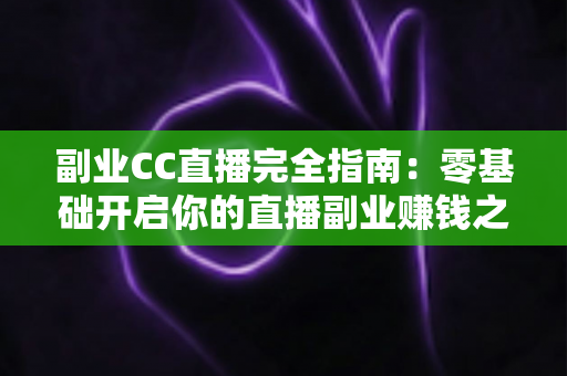 副业CC直播完全指南：零基础开启你的直播副业赚钱之旅