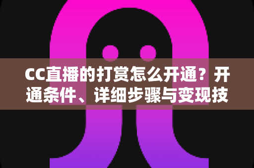 CC直播的打赏怎么开通?开通条件、详细步骤与变现技巧全解析 CC直播的打赏怎么开通?开通条件、详细步骤与变现技巧全解析