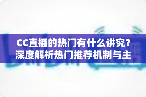 CC直播的热门有什么讲究?深度解析热门推荐机制与主播上热门的实战运营技巧 CC直播的热门有什么讲究?深度解析热门推荐机制与主播上热门的实战运营技巧