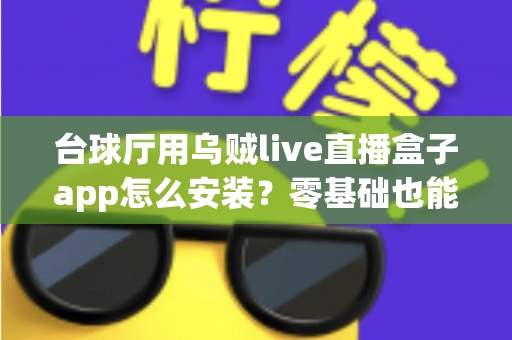 台球厅用乌贼live直播盒子app怎么安装？零基础也能搞定的一站式安装设置指南