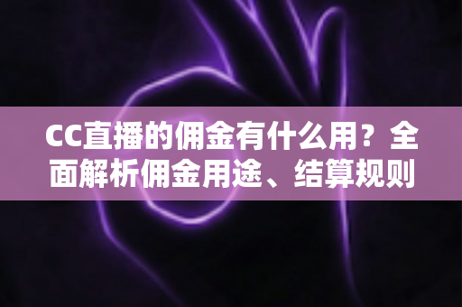 CC直播的佣金有什么用?全面解析佣金用途、结算规则与提升收益的实用技巧 CC直播的佣金有什么用?全面解析佣金用途、结算规则与提升收益的实用技巧