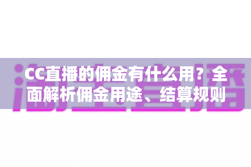 CC直播的佣金有什么用?全面解析佣金用途、结算规则与提升收益的实用技巧 CC直播的佣金有什么用?全面解析佣金用途、结算规则与提升收益的实用技巧