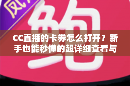 CC直播的卡券怎么打开？新手也能秒懂的超详细查看与使用攻略