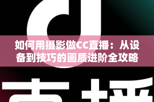 如何用摄影做CC直播：从设备到技巧的画质进阶全攻略