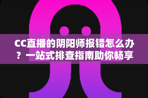 CC直播的阴阳师报错怎么办？一站式排查指南助你畅享直播体验