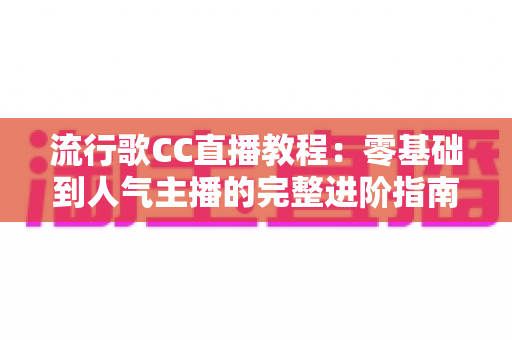 流行歌CC直播教程:零基础到人气主播的完整进阶指南 流行歌CC直播教程:零基础到人气主播的完整进阶指南