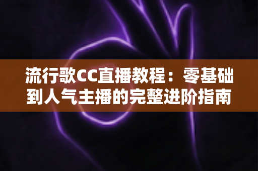 流行歌CC直播教程:零基础到人气主播的完整进阶指南 流行歌CC直播教程:零基础到人气主播的完整进阶指南