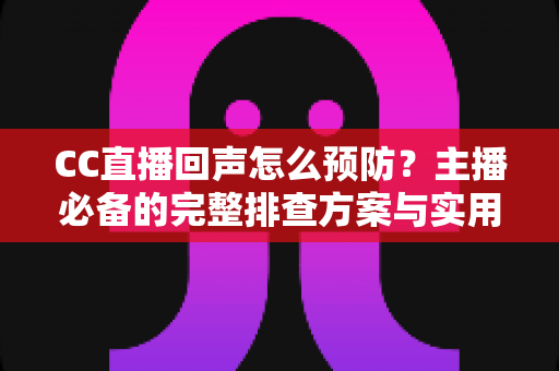 CC直播回声怎么预防？主播必备的完整排查方案与实用技巧大全