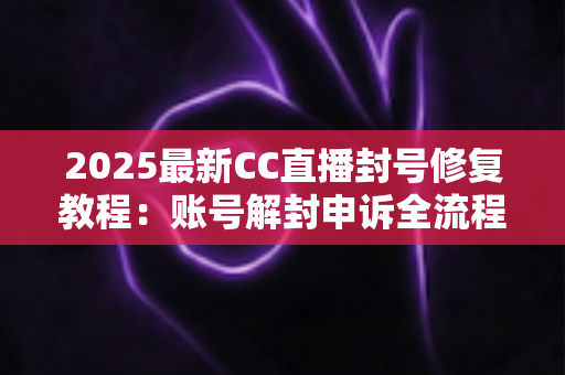 2025最新CC直播封号修复教程：账号解封申诉全流程与实用技巧详解