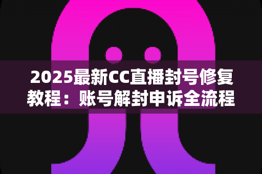 2025最新CC直播封号修复教程：账号解封申诉全流程与实用技巧详解