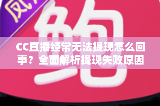 CC直播经常无法提现怎么回事?全面解析提现失败原因与实用解决方案 CC直播经常无法提现怎么回事?全面解析提现失败原因与实用解决方案