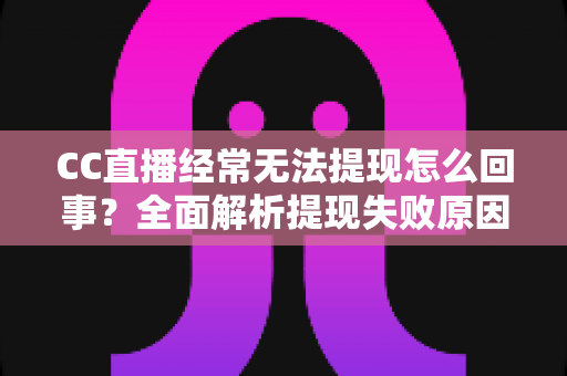 CC直播经常无法提现怎么回事?全面解析提现失败原因与实用解决方案 CC直播经常无法提现怎么回事?全面解析提现失败原因与实用解决方案