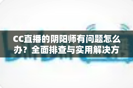CC直播的阴阳师有问题怎么办?全面排查与实用解决方案大公开 CC直播的阴阳师有问题怎么办?全面排查与实用解决方案大公开